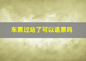 车票过站了可以退票吗