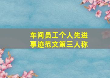 车间员工个人先进事迹范文第三人称