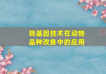 转基因技术在动物品种改良中的应用