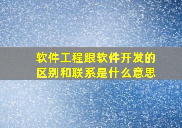 软件工程跟软件开发的区别和联系是什么意思