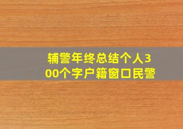 辅警年终总结个人300个字户籍窗口民警