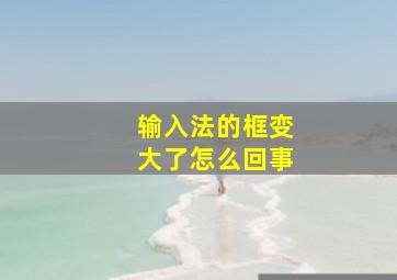 输入法的框变大了怎么回事