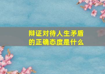 辩证对待人生矛盾的正确态度是什么