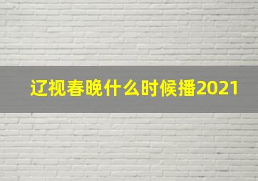 辽视春晚什么时候播2021