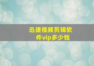 迅捷视频剪辑软件vip多少钱