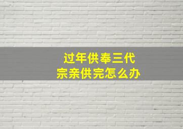 过年供奉三代宗亲供完怎么办