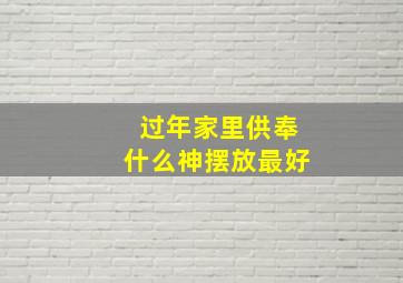 过年家里供奉什么神摆放最好