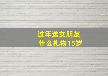 过年送女朋友什么礼物15岁