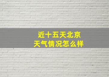 近十五天北京天气情况怎么样