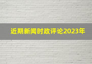 近期新闻时政评论2023年