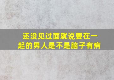 还没见过面就说要在一起的男人是不是脑子有病