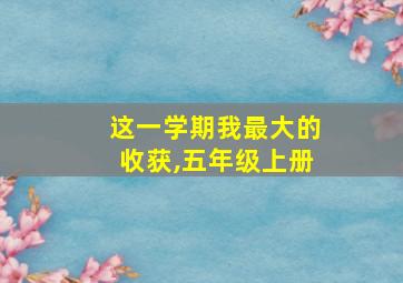 这一学期我最大的收获,五年级上册