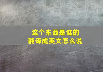 这个东西是谁的翻译成英文怎么说