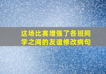 这场比赛增强了各班同学之间的友谊修改病句