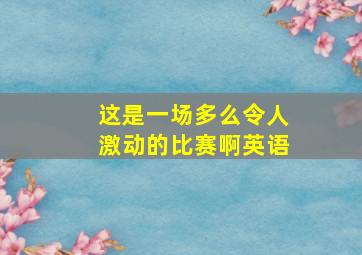 这是一场多么令人激动的比赛啊英语