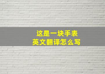 这是一块手表英文翻译怎么写