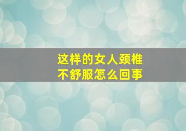 这样的女人颈椎不舒服怎么回事