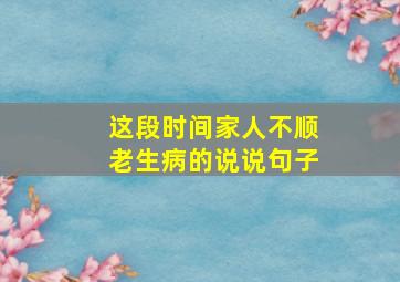 这段时间家人不顺老生病的说说句子