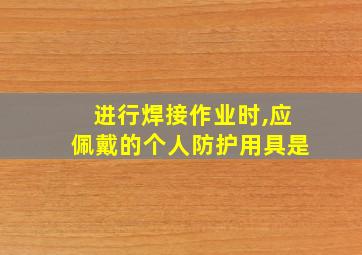 进行焊接作业时,应佩戴的个人防护用具是