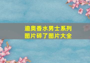 迪奥香水男士系列图片碎了图片大全