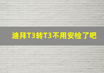 迪拜T3转T3不用安检了吧