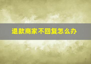 退款商家不回复怎么办