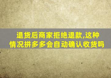 退货后商家拒绝退款,这种情况拼多多会自动确认收货吗