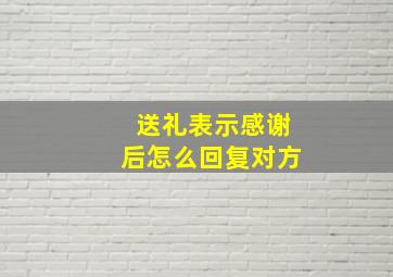 送礼表示感谢后怎么回复对方