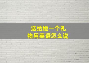 送给她一个礼物用英语怎么说