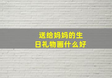 送给妈妈的生日礼物画什么好