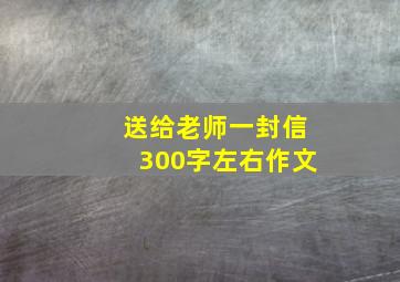 送给老师一封信300字左右作文