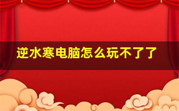 逆水寒电脑怎么玩不了了