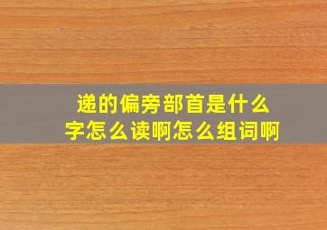 递的偏旁部首是什么字怎么读啊怎么组词啊