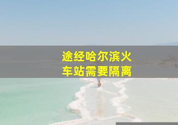 途经哈尔滨火车站需要隔离