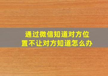 通过微信知道对方位置不让对方知道怎么办