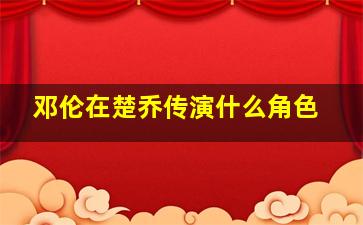 邓伦在楚乔传演什么角色