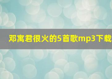 邓寓君很火的5首歌mp3下载