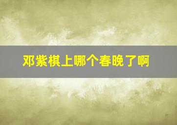 邓紫棋上哪个春晚了啊