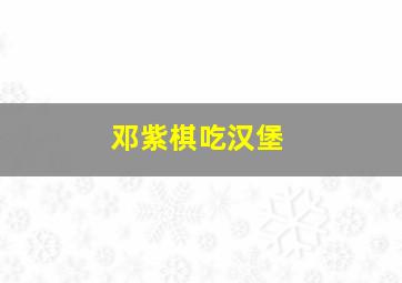 邓紫棋吃汉堡