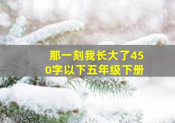 那一刻我长大了450字以下五年级下册