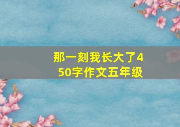 那一刻我长大了450字作文五年级