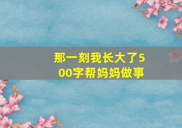 那一刻我长大了500字帮妈妈做事