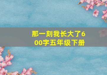 那一刻我长大了600字五年级下册