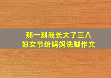 那一刻我长大了三八妇女节给妈妈洗脚作文