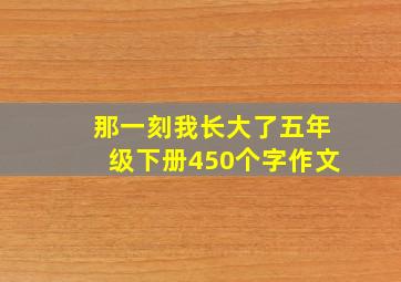 那一刻我长大了五年级下册450个字作文