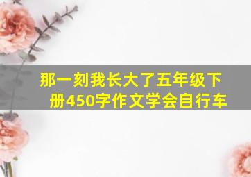 那一刻我长大了五年级下册450字作文学会自行车