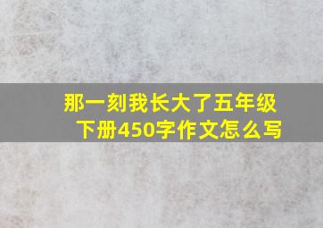 那一刻我长大了五年级下册450字作文怎么写