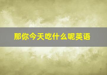 那你今天吃什么呢英语