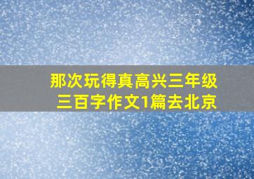 那次玩得真高兴三年级三百字作文1篇去北京