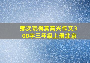 那次玩得真高兴作文300字三年级上册北京